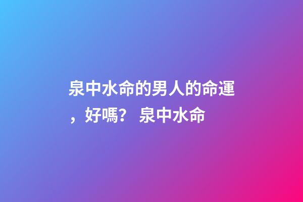 泉中水命的男人的命運，好嗎？ 泉中水命-第1張-觀點-玄機派